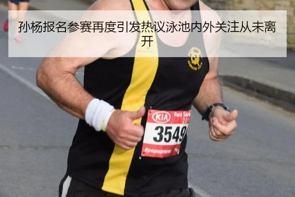 孙杨报名参赛再度引发热议泳池内外关注从未离开